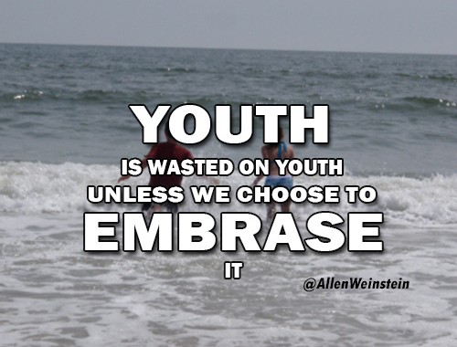 Youth Is Wasted On Youth Unless We Choose To Embrace It - by Allen Weinstein